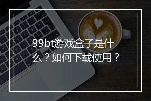 99bt游戏盒子是什么?如何下载使用?