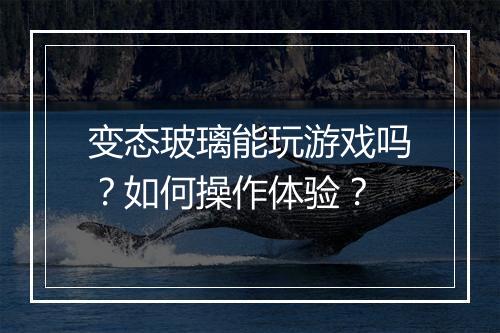 变态玻璃能玩游戏吗?如何操作体验?