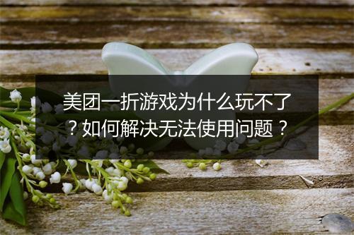 美团一折游戏为什么玩不了?如何解决无法使用问题?