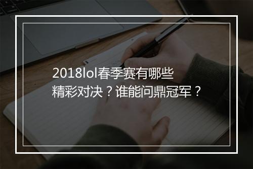 2018lol春季赛有哪些精彩对决？谁能问鼎冠军？