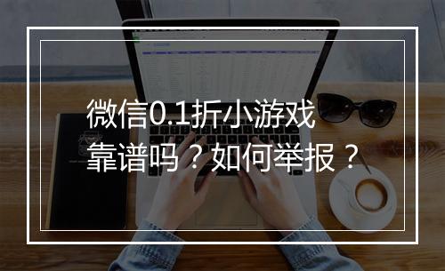 微信0.1折小游戏靠谱吗？如何举报？