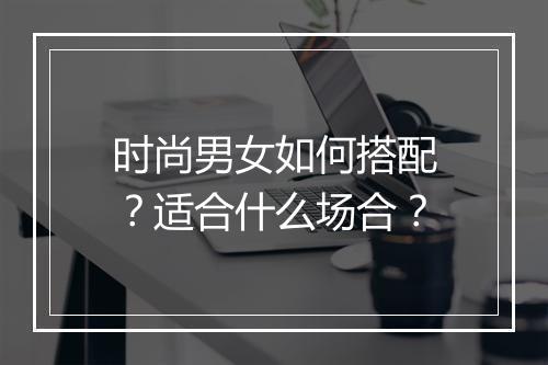 时尚男女如何搭配?适合什么场合?