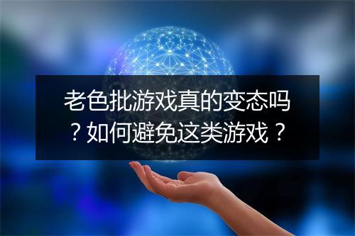 老色批游戏真的变态吗？如何避免这类游戏？