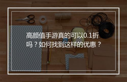 高颜值手游真的可以0.1折吗？如何找到这样的优惠？