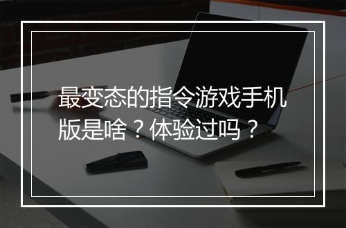 最变态的指令游戏手机版是啥？体验过吗？