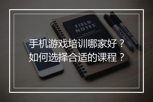 手机游戏培训哪家好?如何选择合适的课程?