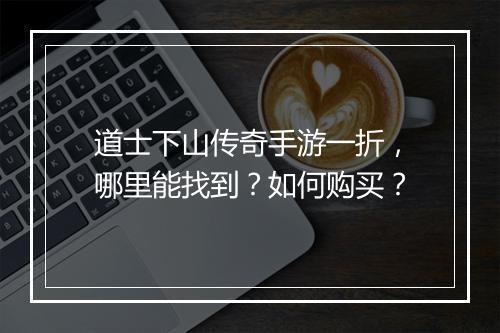 道士下山传奇手游一折,哪里能找到?如何购买?