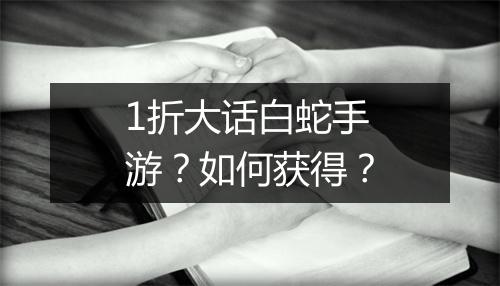 1折大话白蛇手游？如何获得？
