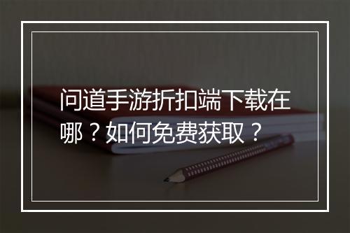 问道手游折扣端下载在哪？如何免费获取？