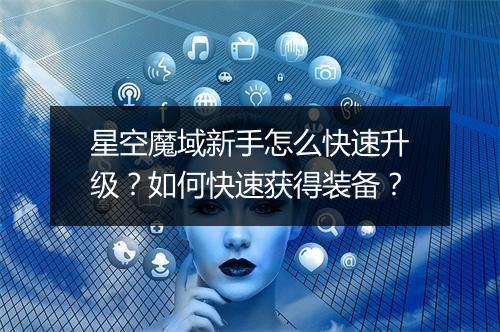 星空魔域新手怎么快速升级？如何快速获得装备？