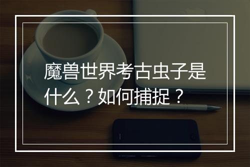 魔兽世界考古虫子是什么？如何捕捉？