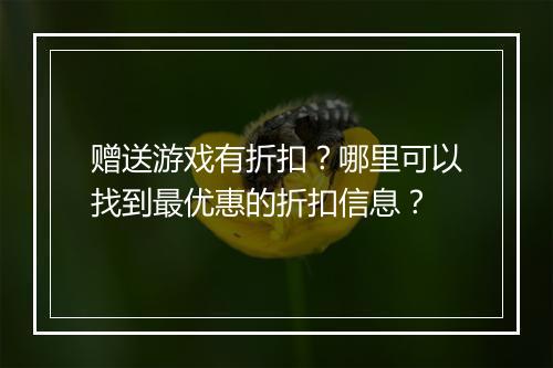 赠送游戏有折扣?哪里可以找到最优惠的折扣信息?
