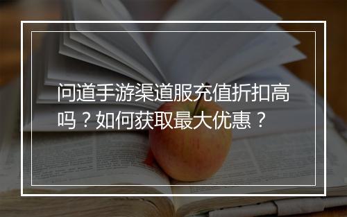 问道手游渠道服充值折扣高吗？如何获取最大优惠？