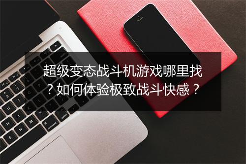 超级变态战斗机游戏哪里找？如何体验极致战斗快感？