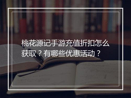 桃花源记手游充值折扣怎么获取？有哪些优惠活动？