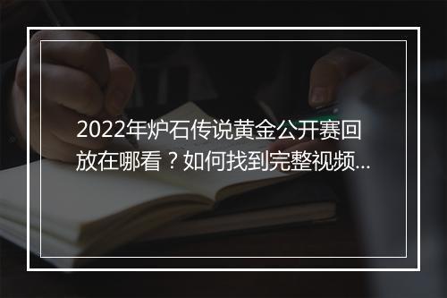 2022年炉石传说黄金公开赛回放在哪看？如何找到完整视频？