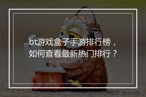 bt游戏盒子手游排行榜，如何查看最新热门排行？