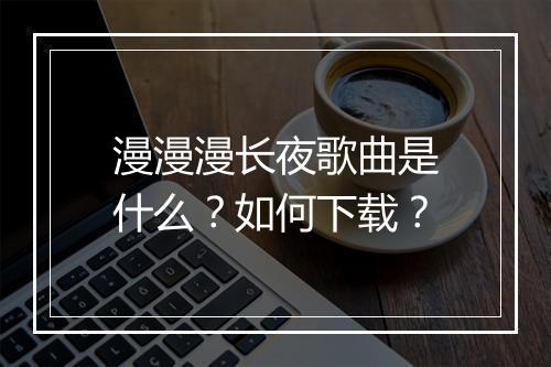 漫漫漫长夜歌曲是什么?如何下载?