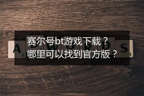 赛尔号bt游戏下载?哪里可以找到官方版?