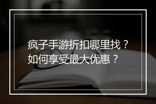 疯子手游折扣哪里找？如何享受最大优惠？