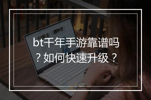bt千年手游靠谱吗?如何快速升级?