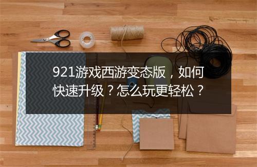 921游戏西游变态版,如何快速升级?怎么玩更轻松?