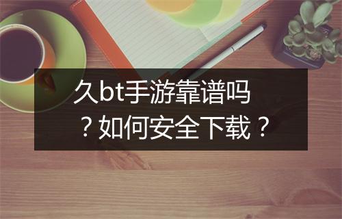 久bt手游靠谱吗？如何安全下载？