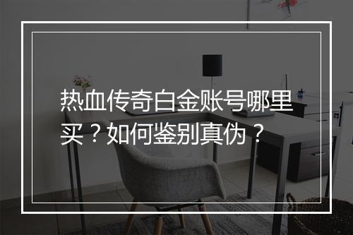 热血传奇白金账号哪里买?如何鉴别真伪?