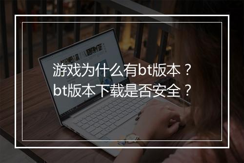 游戏为什么有bt版本？bt版本下载是否安全？