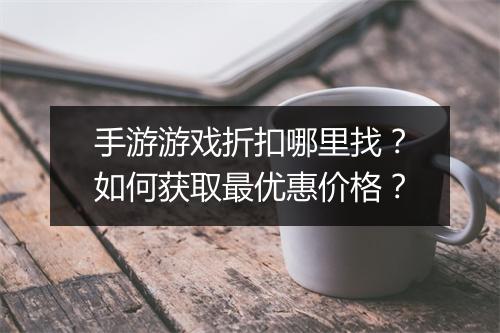 手游游戏折扣哪里找?如何获取最优惠价格?