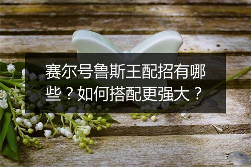 赛尔号鲁斯王配招有哪些？如何搭配更强大？