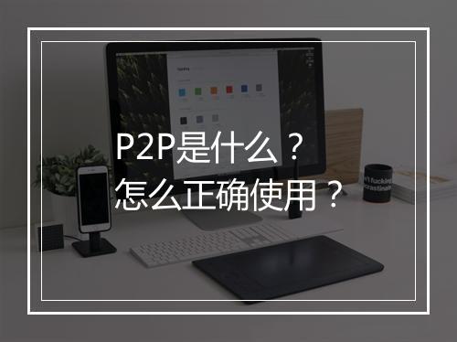 P2P是什么？怎么正确使用？