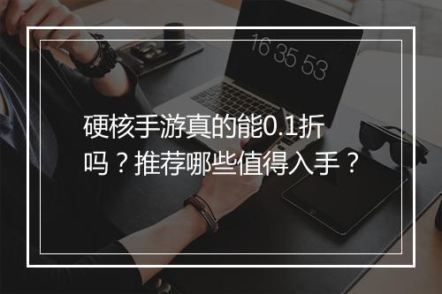 硬核手游真的能0.1折吗？推荐哪些值得入手？