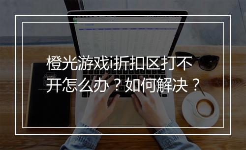 橙光游戏i折扣区打不开怎么办？如何解决？