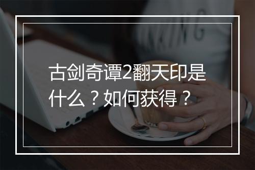 古剑奇谭2翻天印是什么？如何获得？