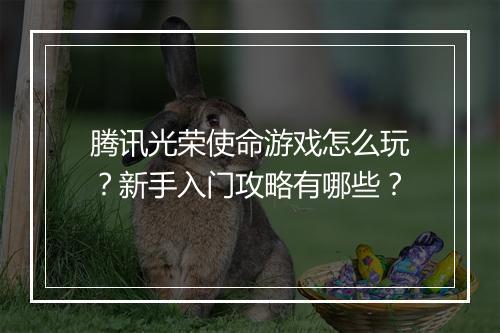 腾讯光荣使命游戏怎么玩?新手入门攻略有哪些?