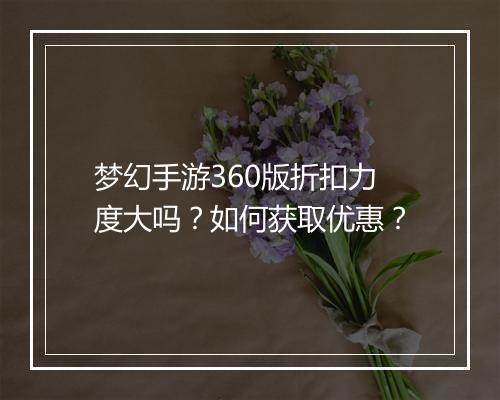 梦幻手游360版折扣力度大吗?如何获取优惠?