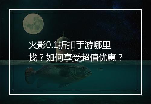 火影0.1折扣手游哪里找?如何享受超值优惠?
