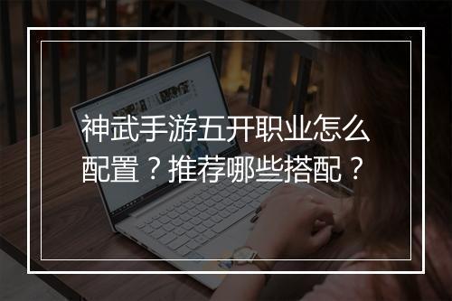 神武手游五开职业怎么配置？推荐哪些搭配？