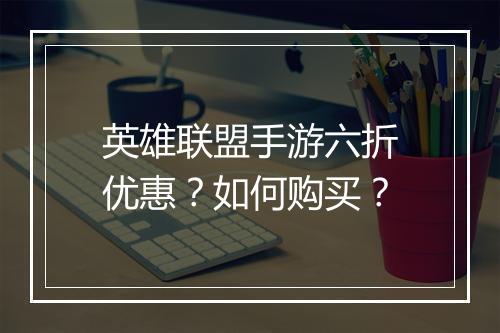 英雄联盟手游六折优惠？如何购买？