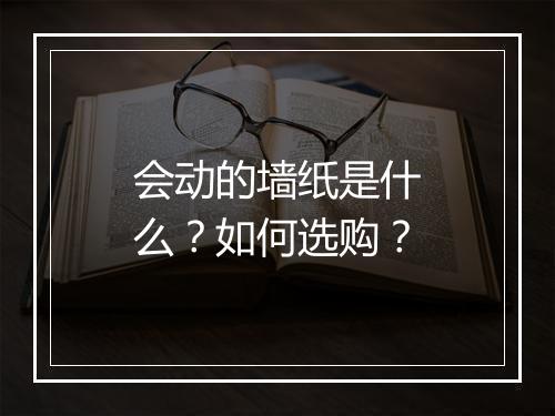 会动的墙纸是什么?如何选购?