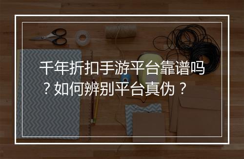 千年折扣手游平台靠谱吗?如何辨别平台真伪?
