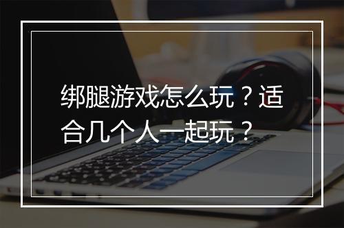 绑腿游戏怎么玩?适合几个人一起玩?