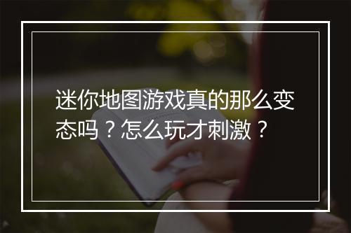 迷你地图游戏真的那么变态吗?怎么玩才刺激?