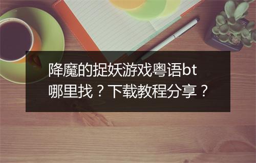降魔的捉妖游戏粤语bt哪里找？下载教程分享？