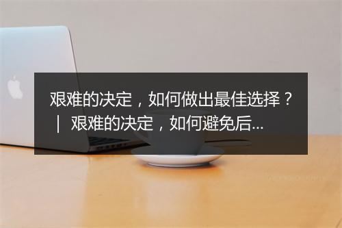 艰难的决定,如何做出最佳选择?| 艰难的决定,如何避免后悔?