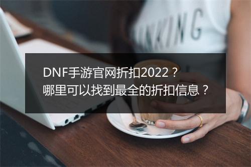 DNF手游官网折扣2022？哪里可以找到最全的折扣信息？