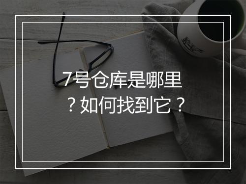 7号仓库是哪里?如何找到它?
