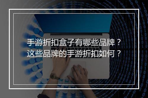 手游折扣盒子有哪些品牌?这些品牌的手游折扣如何?