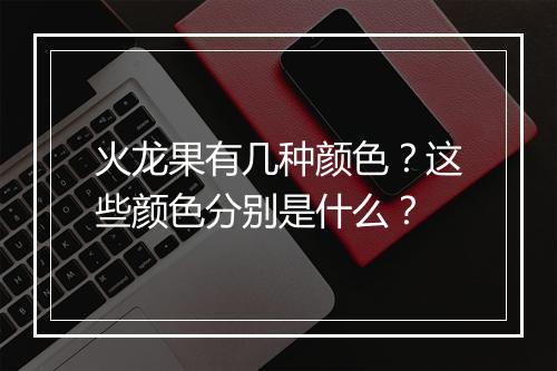 火龙果有几种颜色？这些颜色分别是什么？